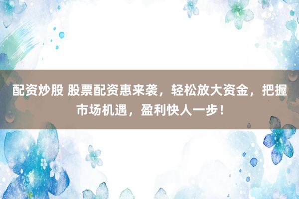 配资炒股 股票配资惠来袭，轻松放大资金，把握市场机遇，盈利快人一步！
