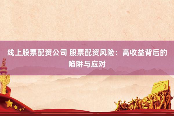线上股票配资公司 股票配资风险：高收益背后的陷阱与应对