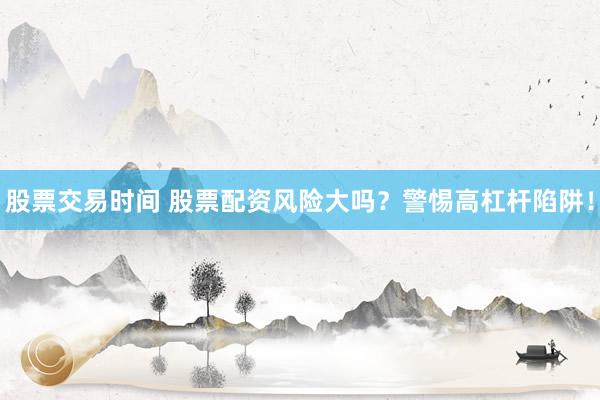 股票交易时间 股票配资风险大吗？警惕高杠杆陷阱！