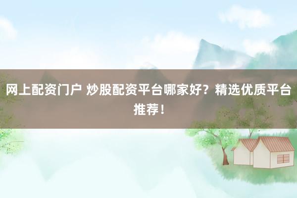 网上配资门户 炒股配资平台哪家好？精选优质平台推荐！